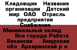 Кладовщик › Название организации ­ Детский мир, ОАО › Отрасль предприятия ­ Снабжение › Минимальный оклад ­ 25 000 - Все города Работа » Вакансии   . Амурская обл.,Архаринский р-н